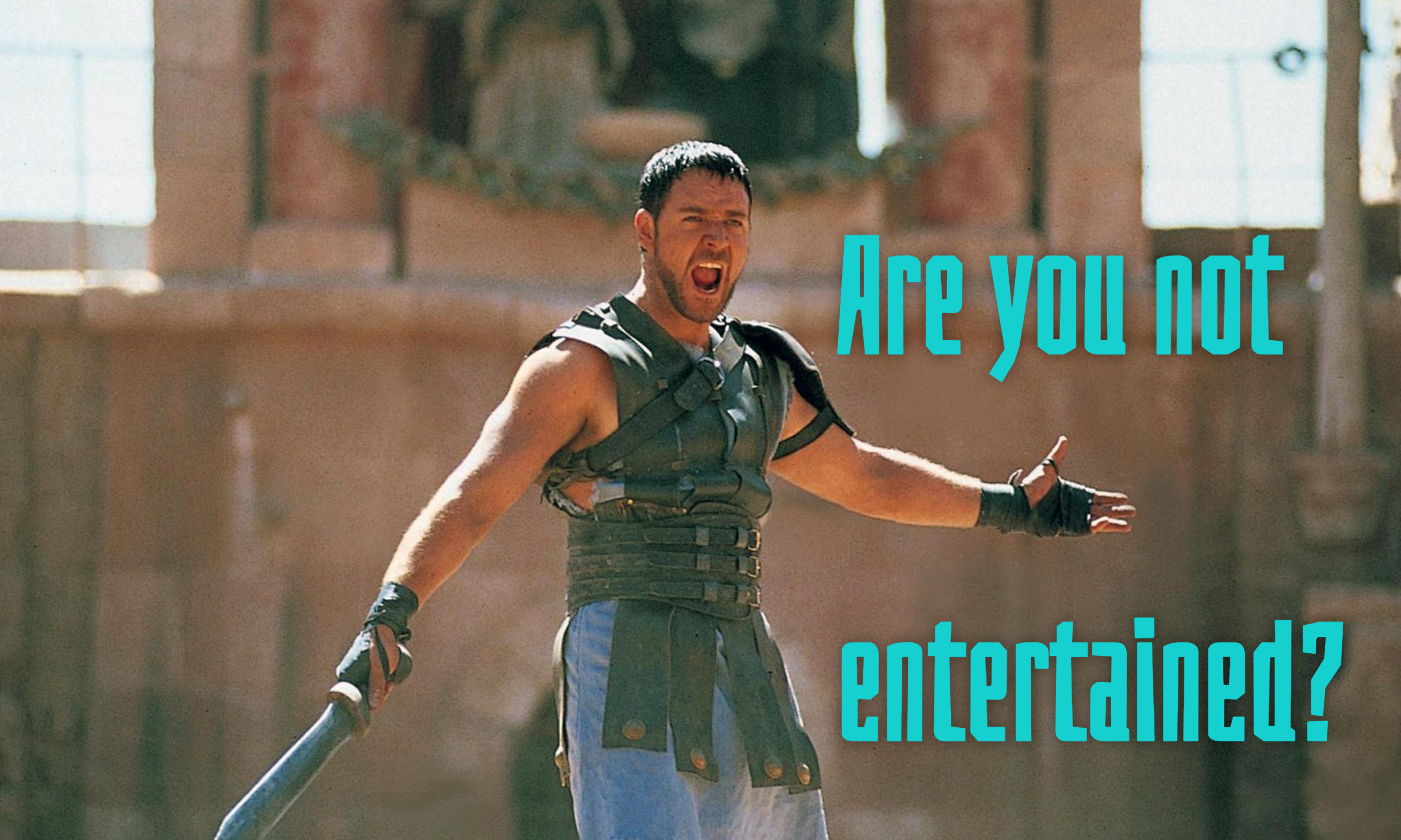 Are you not entertained?